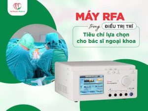 Máy RFA trong điều trị trĩ: Tiêu chí lựa chọn cho bác sĩ ngoại