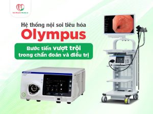 Hệ thống nội soi tiêu hóa Olympus: Bước tiến vượt trội trong chẩn đoán và điều trị